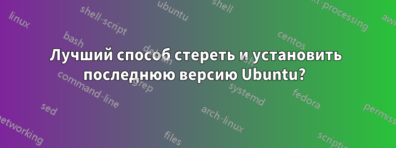 Лучший способ стереть и установить последнюю версию Ubuntu? 