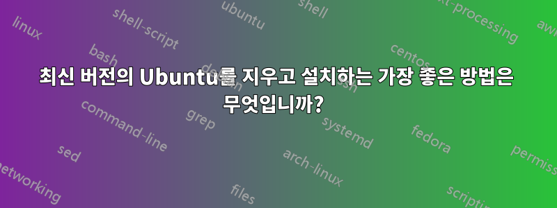 최신 버전의 Ubuntu를 지우고 설치하는 가장 좋은 방법은 무엇입니까? 