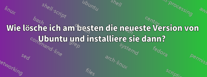 Wie lösche ich am besten die neueste Version von Ubuntu und installiere sie dann? 