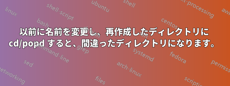 以前に名前を変更し、再作成したディレクトリに cd/popd すると、間違ったディレクトリになります。