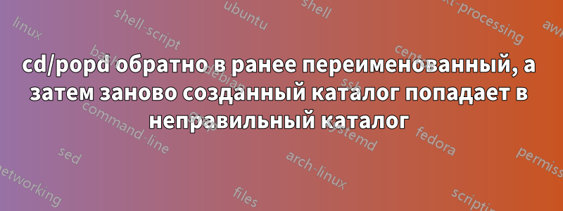 cd/popd обратно в ранее переименованный, а затем заново созданный каталог попадает в неправильный каталог