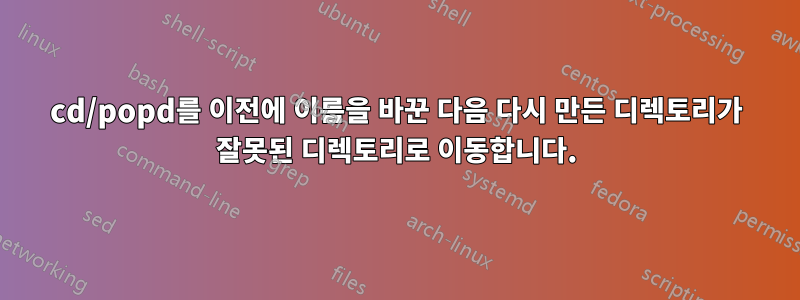 cd/popd를 이전에 이름을 바꾼 다음 다시 만든 디렉토리가 잘못된 디렉토리로 이동합니다.