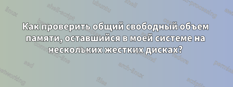 Как проверить общий свободный объем памяти, оставшийся в моей системе на нескольких жестких дисках?