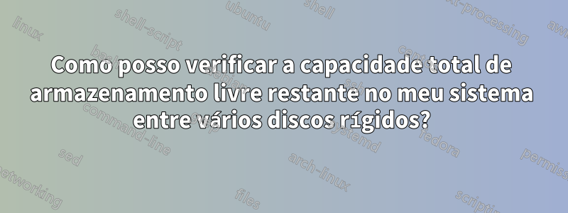 Como posso verificar a capacidade total de armazenamento livre restante no meu sistema entre vários discos rígidos?