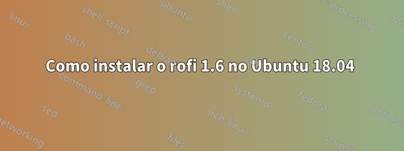 Como instalar o rofi 1.6 no Ubuntu 18.04