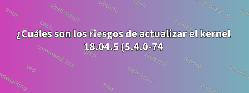 ¿Cuáles son los riesgos de actualizar el kernel 18.04.5 (5.4.0-74) a la última versión 5.4.125 para que coincida con el parche PREEMP_RT?