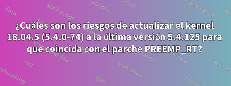 ¿Cuáles son los riesgos de actualizar el kernel 18.04.5 (5.4.0-74) a la última versión 5.4.125 para que coincida con el parche PREEMP_RT?