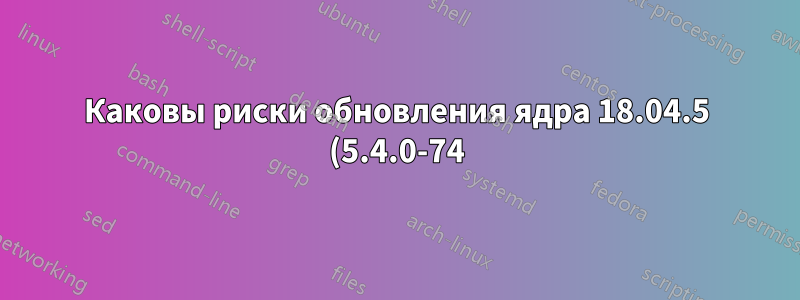 Каковы риски обновления ядра 18.04.5 (5.4.0-74) до последней версии 5.4.125 для соответствия патчу PREEMP_RT?