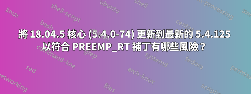 將 18.04.5 核心 (5.4.0-74) 更新到最新的 5.4.125 以符合 PREEMP_RT 補丁有哪些風險？