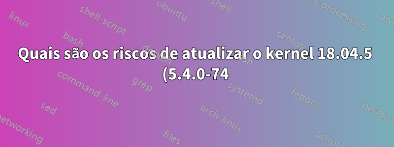 Quais são os riscos de atualizar o kernel 18.04.5 (5.4.0-74) para o 5.4.125 mais recente para corresponder ao patch PREEMP_RT?