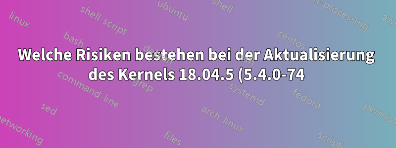 Welche Risiken bestehen bei der Aktualisierung des Kernels 18.04.5 (5.4.0-74) auf die neueste Version 5.4.125, um dem PREEMP_RT-Patch zu entsprechen?