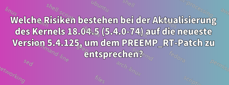 Welche Risiken bestehen bei der Aktualisierung des Kernels 18.04.5 (5.4.0-74) auf die neueste Version 5.4.125, um dem PREEMP_RT-Patch zu entsprechen?