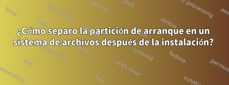 ¿Cómo separo la partición de arranque en un sistema de archivos después de la instalación?