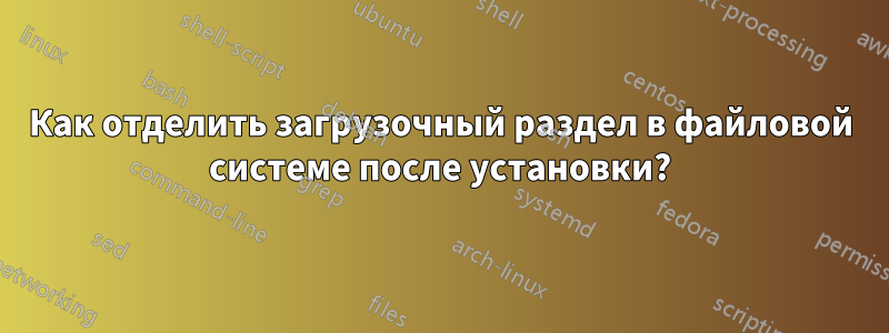 Как отделить загрузочный раздел в файловой системе после установки?