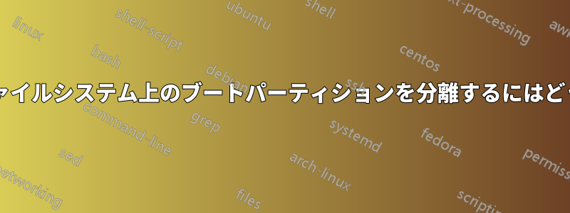 インストール後にファイルシステム上のブートパーティションを分離するにはどうすればよいですか?