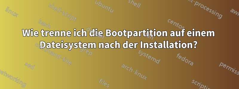 Wie trenne ich die Bootpartition auf einem Dateisystem nach der Installation?