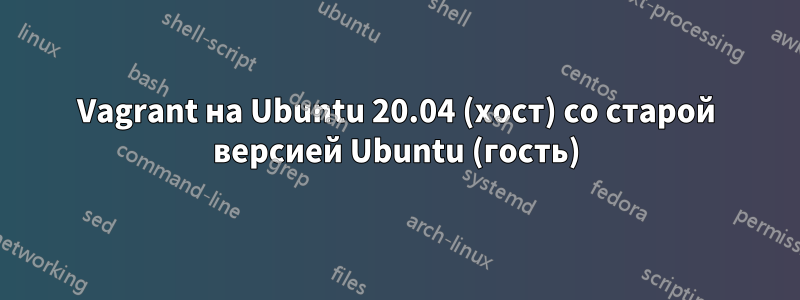 Vagrant на Ubuntu 20.04 (хост) со старой версией Ubuntu (гость)