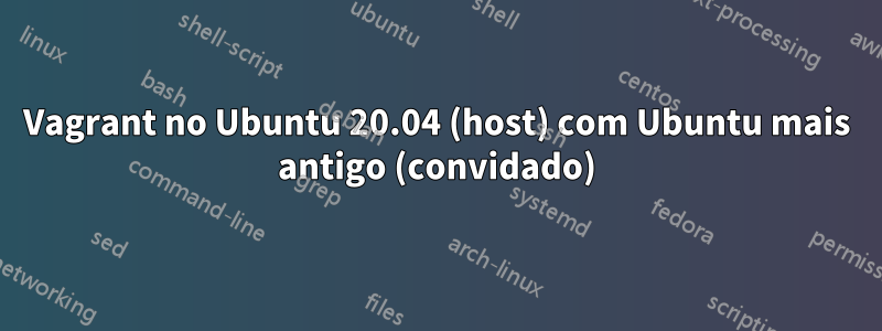 Vagrant no Ubuntu 20.04 (host) com Ubuntu mais antigo (convidado)