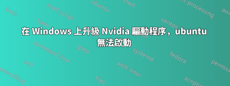 在 Windows 上升級 Nvidia 驅動程序，ubuntu 無法啟動