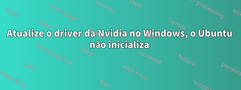 Atualize o driver da Nvidia no Windows, o Ubuntu não inicializa