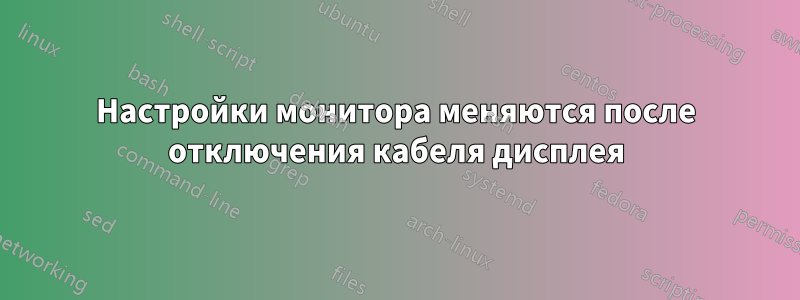 Настройки монитора меняются после отключения кабеля дисплея