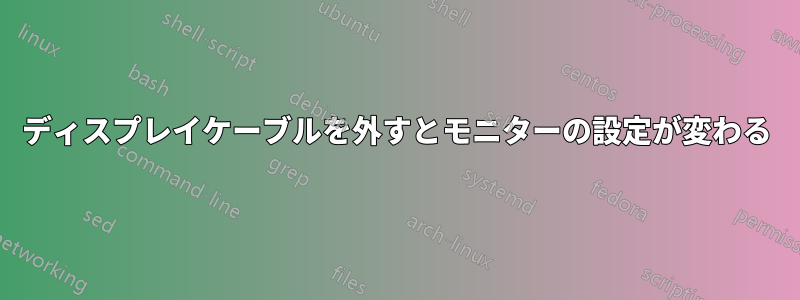 ディスプレイケーブルを外すとモニターの設定が変わる