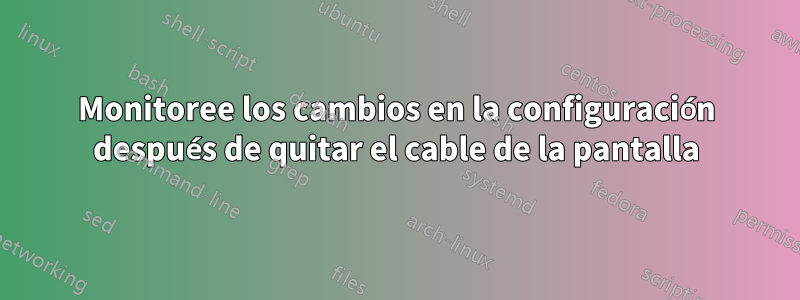 Monitoree los cambios en la configuración después de quitar el cable de la pantalla