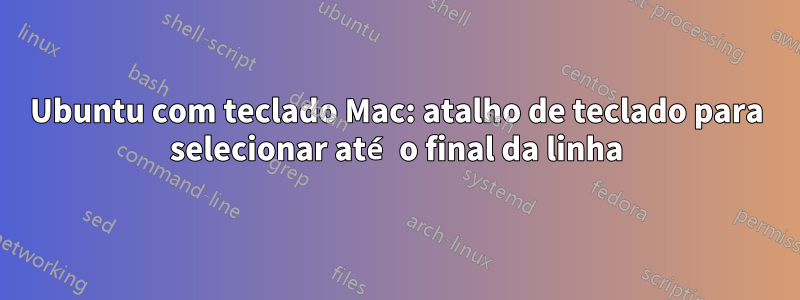 Ubuntu com teclado Mac: atalho de teclado para selecionar até o final da linha