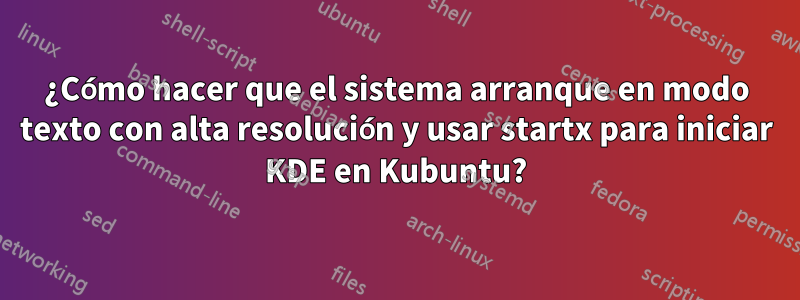 ¿Cómo hacer que el sistema arranque en modo texto con alta resolución y usar startx para iniciar KDE en Kubuntu?