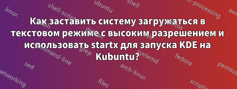 Как заставить систему загружаться в текстовом режиме с высоким разрешением и использовать startx для запуска KDE на Kubuntu?