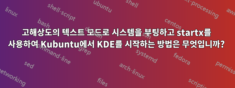 고해상도의 텍스트 모드로 시스템을 부팅하고 startx를 사용하여 Kubuntu에서 KDE를 시작하는 방법은 무엇입니까?