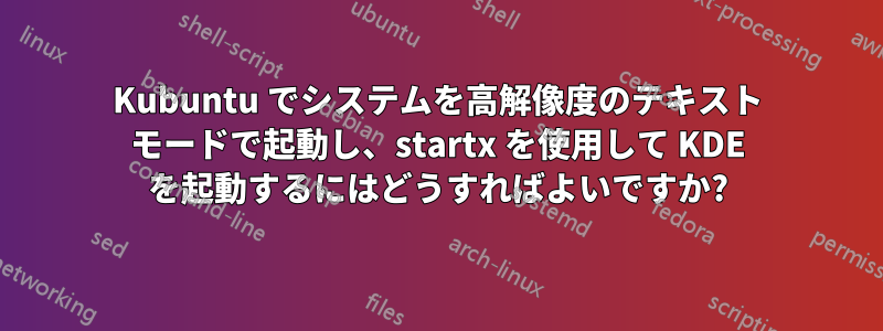 Kubuntu でシステムを高解像度のテキスト モードで起動し、startx を使用して KDE を起動するにはどうすればよいですか?