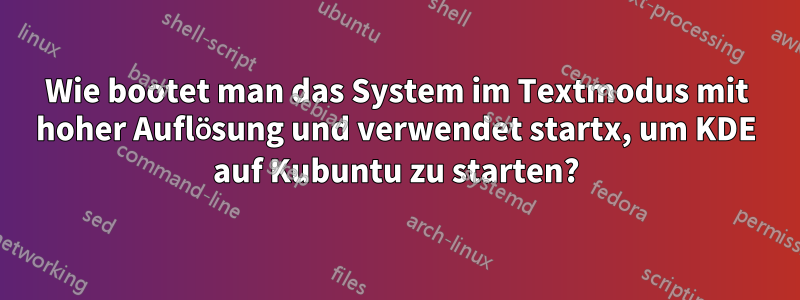 Wie bootet man das System im Textmodus mit hoher Auflösung und verwendet startx, um KDE auf Kubuntu zu starten?