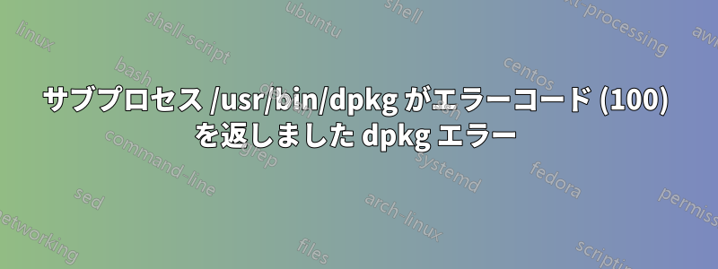 サブプロセス /usr/bin/dpkg がエラーコード (100) を返しました dpkg エラー