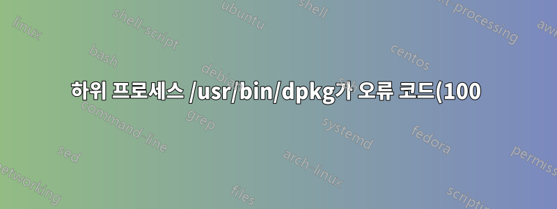하위 프로세스 /usr/bin/dpkg가 오류 코드(100)를 반환했습니다. dpkg 오류