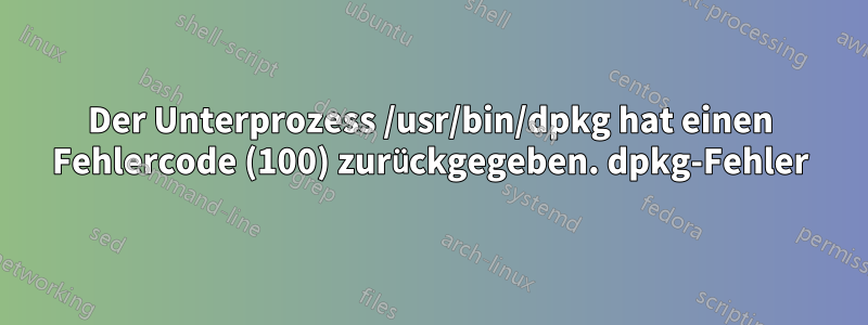 Der Unterprozess /usr/bin/dpkg hat einen Fehlercode (100) zurückgegeben. dpkg-Fehler