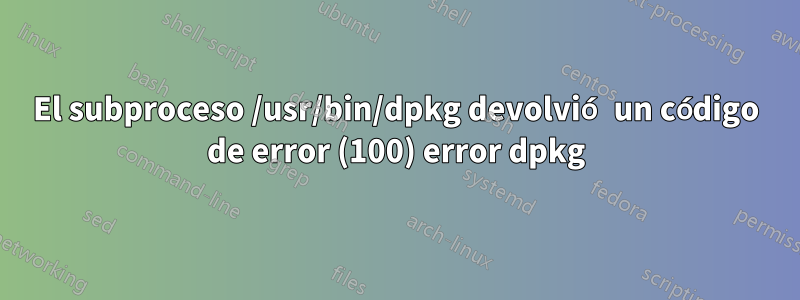 El subproceso /usr/bin/dpkg devolvió un código de error (100) error dpkg