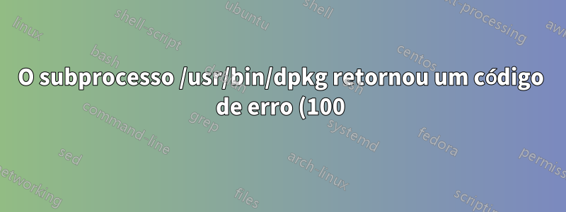O subprocesso /usr/bin/dpkg retornou um código de erro (100) erro dpkg