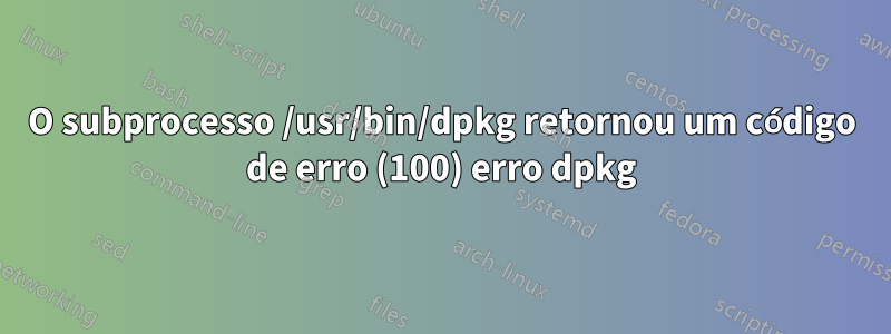 O subprocesso /usr/bin/dpkg retornou um código de erro (100) erro dpkg