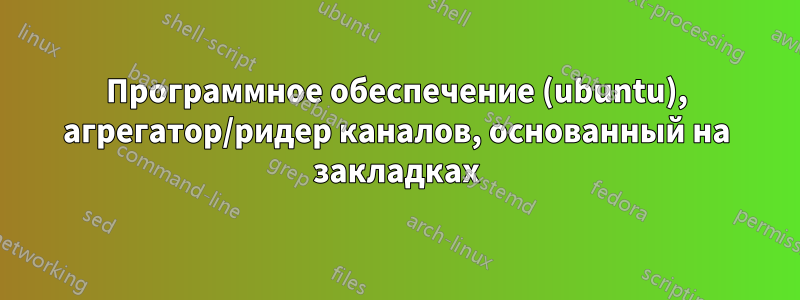 Программное обеспечение (ubuntu), агрегатор/ридер каналов, основанный на закладках