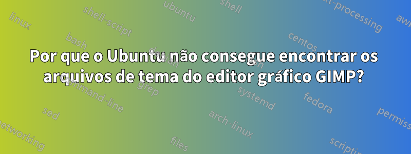 Por que o Ubuntu não consegue encontrar os arquivos de tema do editor gráfico GIMP?