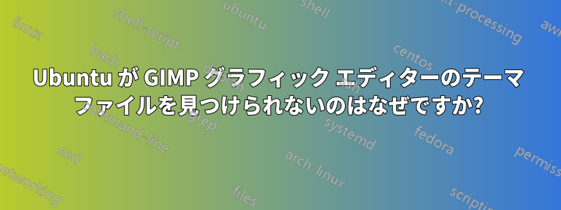 Ubuntu が GIMP グラフィック エディターのテーマ ファイルを見つけられないのはなぜですか?