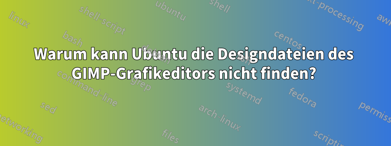 Warum kann Ubuntu die Designdateien des GIMP-Grafikeditors nicht finden?