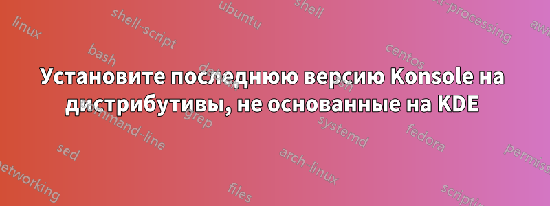 Установите последнюю версию Konsole на дистрибутивы, не основанные на KDE