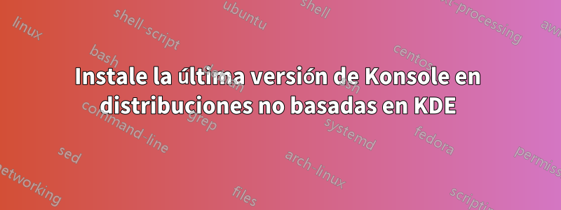 Instale la última versión de Konsole en distribuciones no basadas en KDE