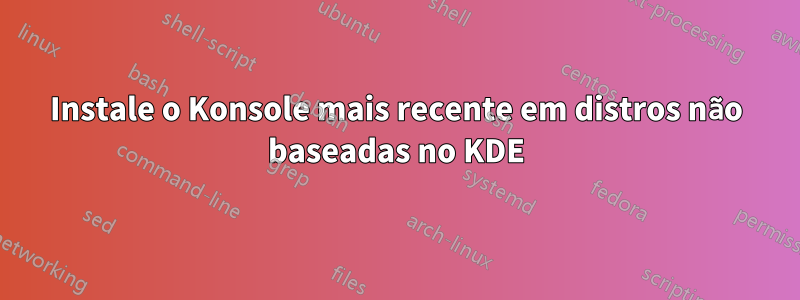 Instale o Konsole mais recente em distros não baseadas no KDE