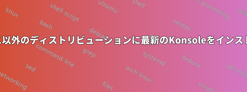 KDEベース以外のディストリビューションに最新のKonsoleをインストールする