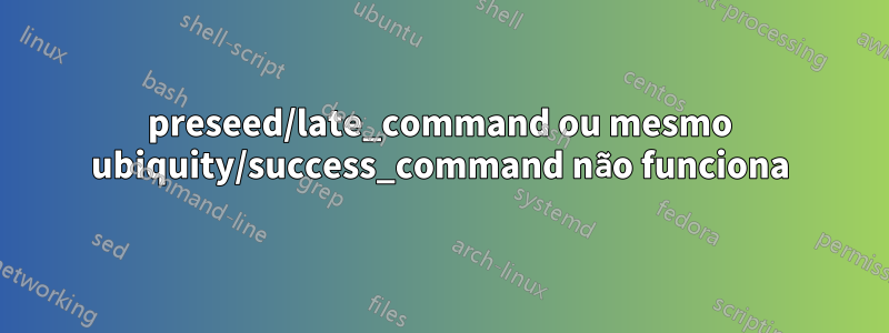 preseed/late_command ou mesmo ubiquity/success_command não funciona