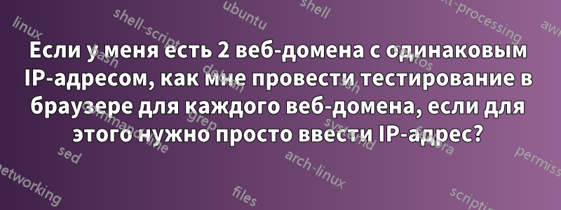 Если у меня есть 2 веб-домена с одинаковым IP-адресом, как мне провести тестирование в браузере для каждого веб-домена, если для этого нужно просто ввести IP-адрес?