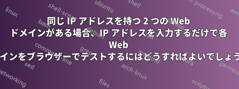 同じ IP アドレスを持つ 2 つの Web ドメインがある場合、IP アドレスを入力するだけで各 Web ドメインをブラウザーでテストするにはどうすればよいでしょうか?